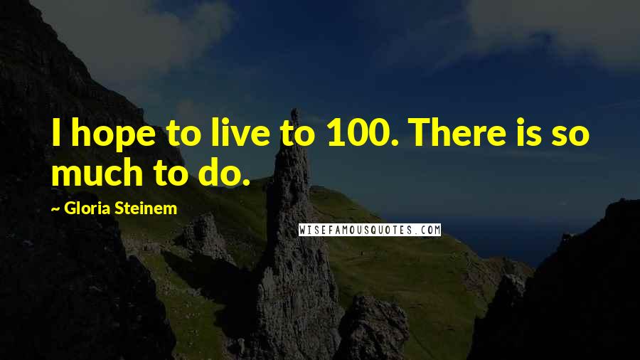 Gloria Steinem Quotes: I hope to live to 100. There is so much to do.