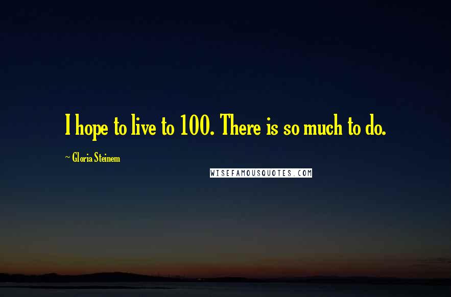 Gloria Steinem Quotes: I hope to live to 100. There is so much to do.