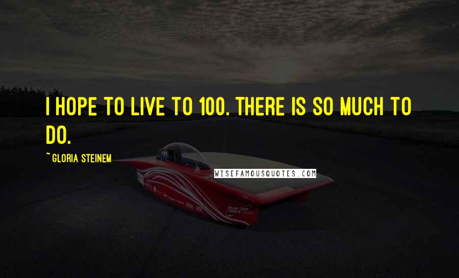 Gloria Steinem Quotes: I hope to live to 100. There is so much to do.