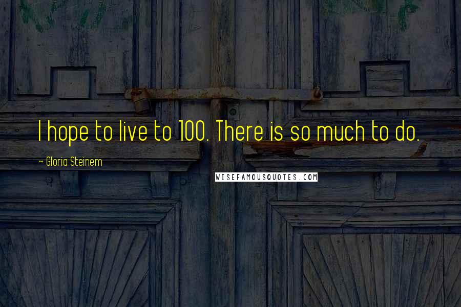 Gloria Steinem Quotes: I hope to live to 100. There is so much to do.