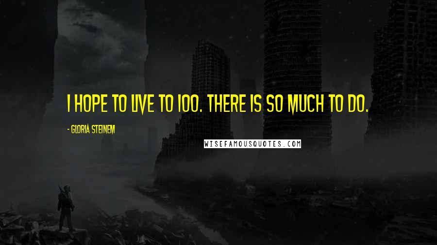 Gloria Steinem Quotes: I hope to live to 100. There is so much to do.