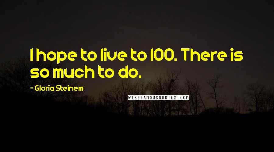 Gloria Steinem Quotes: I hope to live to 100. There is so much to do.