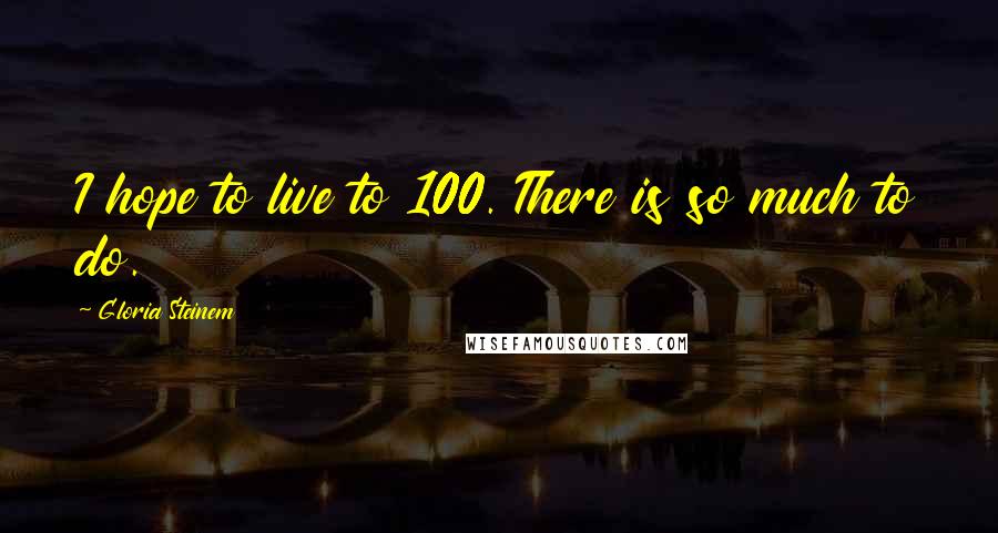 Gloria Steinem Quotes: I hope to live to 100. There is so much to do.