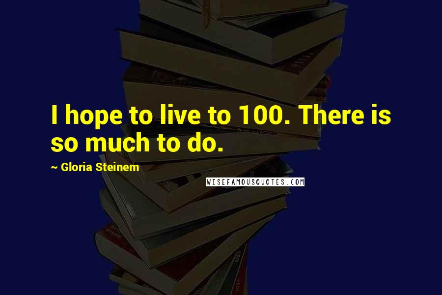 Gloria Steinem Quotes: I hope to live to 100. There is so much to do.