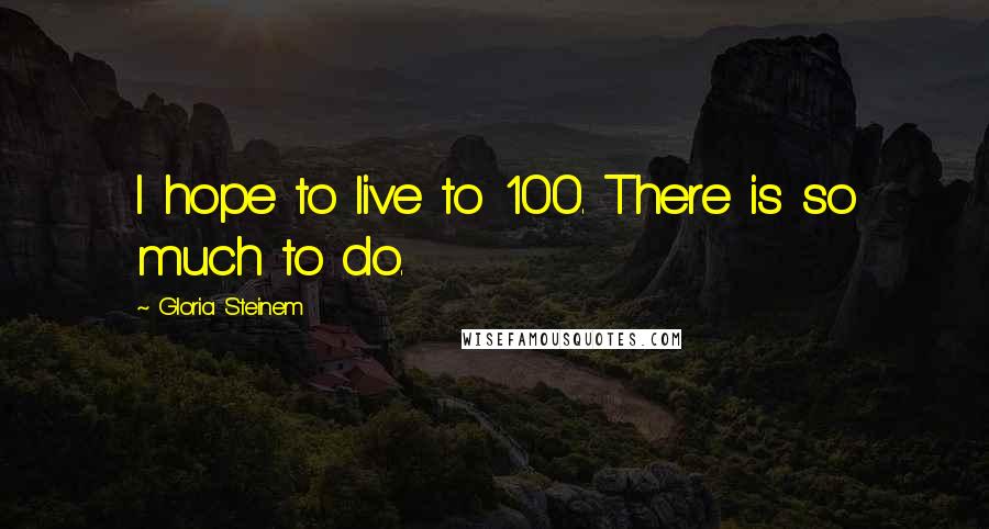 Gloria Steinem Quotes: I hope to live to 100. There is so much to do.