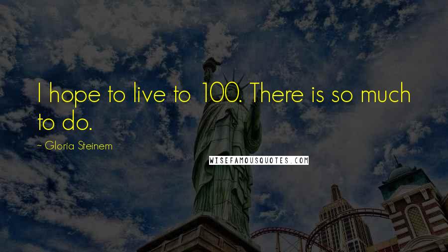 Gloria Steinem Quotes: I hope to live to 100. There is so much to do.