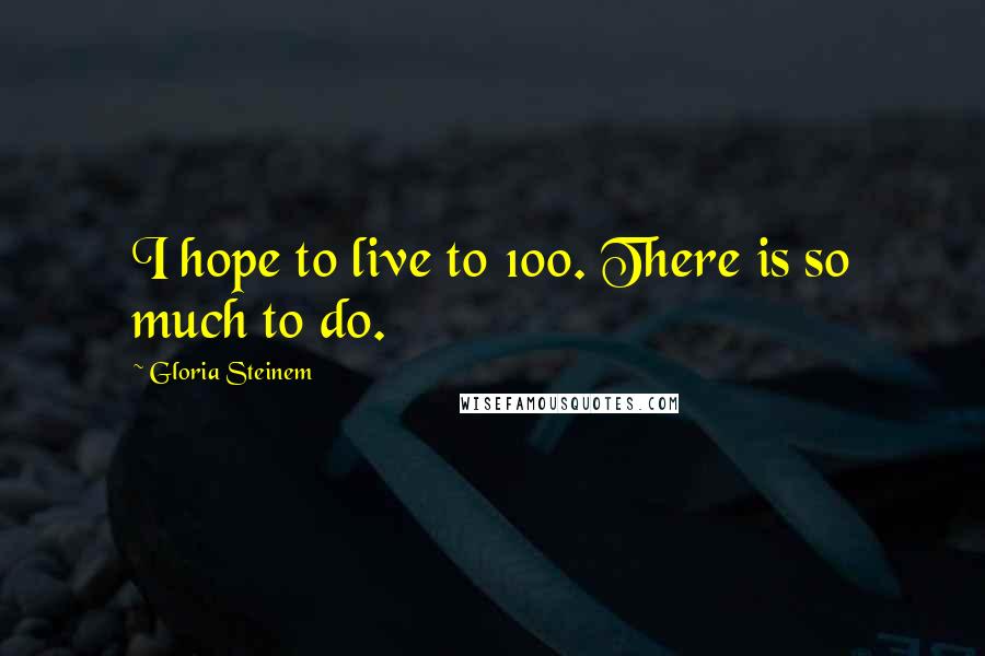 Gloria Steinem Quotes: I hope to live to 100. There is so much to do.