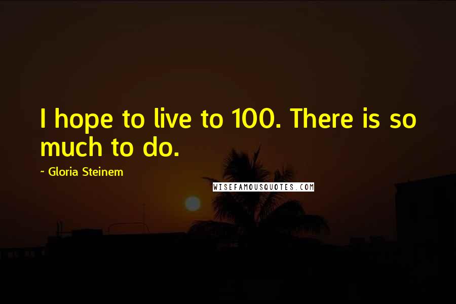 Gloria Steinem Quotes: I hope to live to 100. There is so much to do.