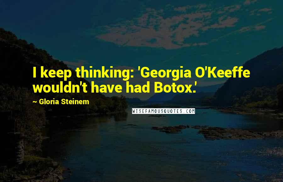 Gloria Steinem Quotes: I keep thinking: 'Georgia O'Keeffe wouldn't have had Botox.'