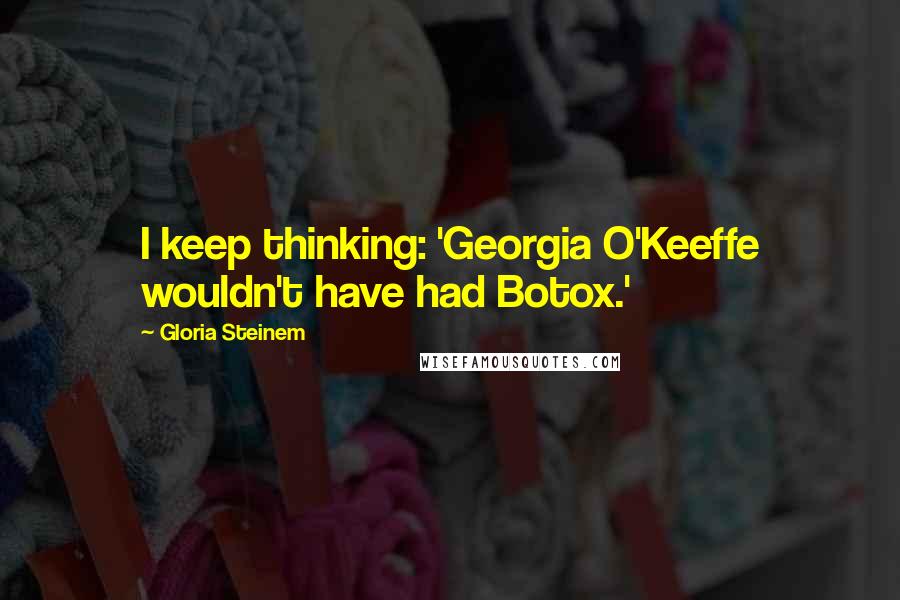 Gloria Steinem Quotes: I keep thinking: 'Georgia O'Keeffe wouldn't have had Botox.'