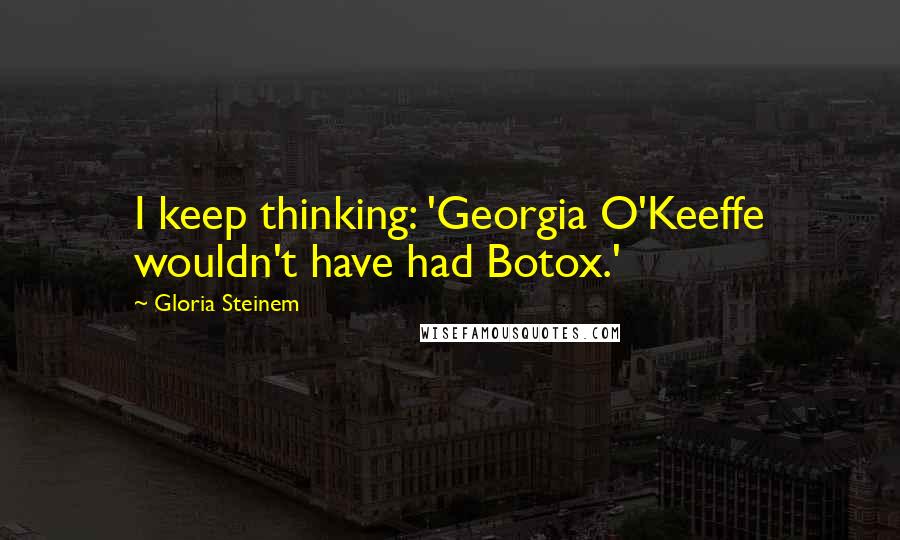 Gloria Steinem Quotes: I keep thinking: 'Georgia O'Keeffe wouldn't have had Botox.'