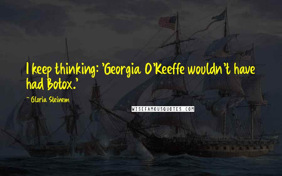 Gloria Steinem Quotes: I keep thinking: 'Georgia O'Keeffe wouldn't have had Botox.'