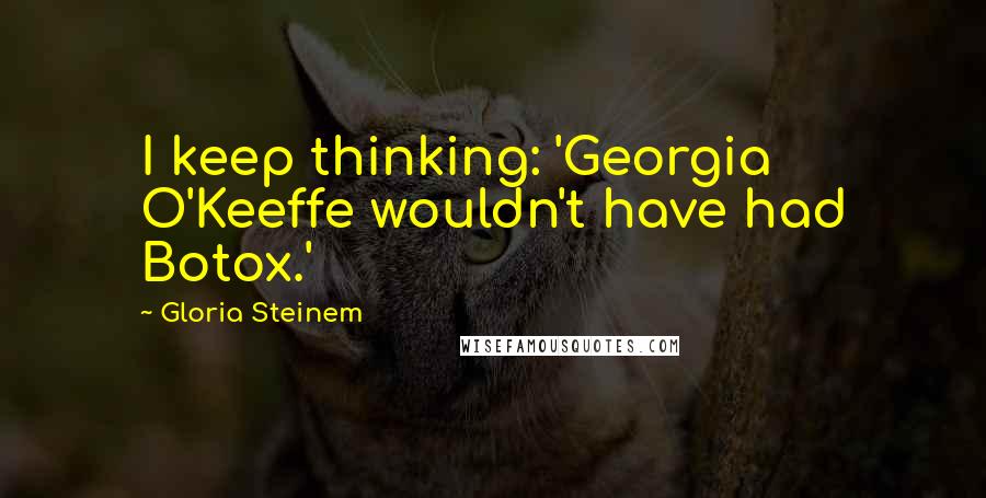 Gloria Steinem Quotes: I keep thinking: 'Georgia O'Keeffe wouldn't have had Botox.'