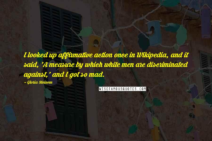 Gloria Steinem Quotes: I looked up affirmative action once in Wikipedia, and it said, 'A measure by which white men are discriminated against,' and I got so mad.