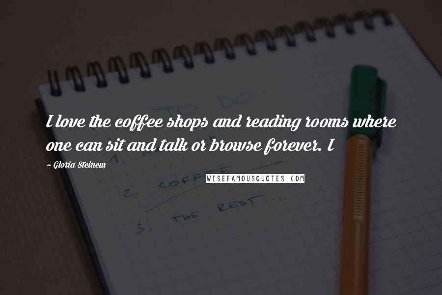 Gloria Steinem Quotes: I love the coffee shops and reading rooms where one can sit and talk or browse forever. I