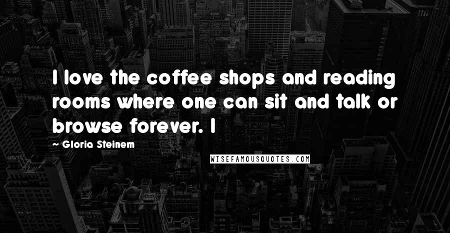 Gloria Steinem Quotes: I love the coffee shops and reading rooms where one can sit and talk or browse forever. I