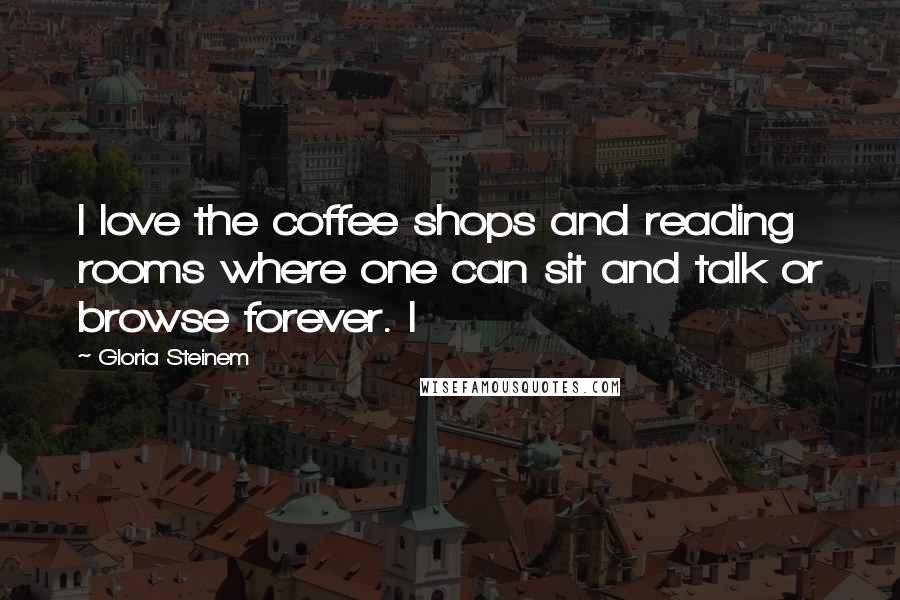 Gloria Steinem Quotes: I love the coffee shops and reading rooms where one can sit and talk or browse forever. I