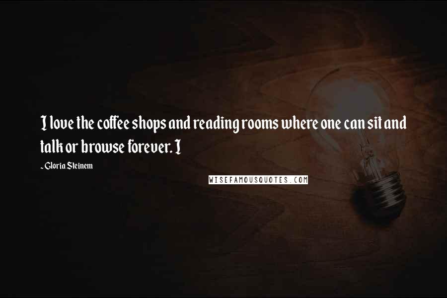 Gloria Steinem Quotes: I love the coffee shops and reading rooms where one can sit and talk or browse forever. I