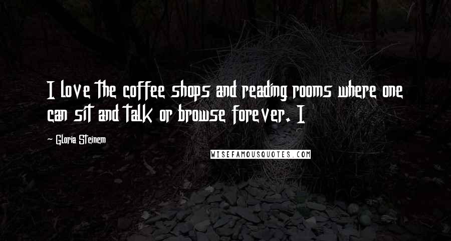 Gloria Steinem Quotes: I love the coffee shops and reading rooms where one can sit and talk or browse forever. I