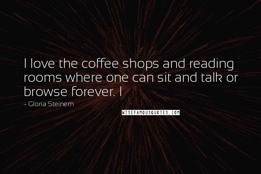 Gloria Steinem Quotes: I love the coffee shops and reading rooms where one can sit and talk or browse forever. I