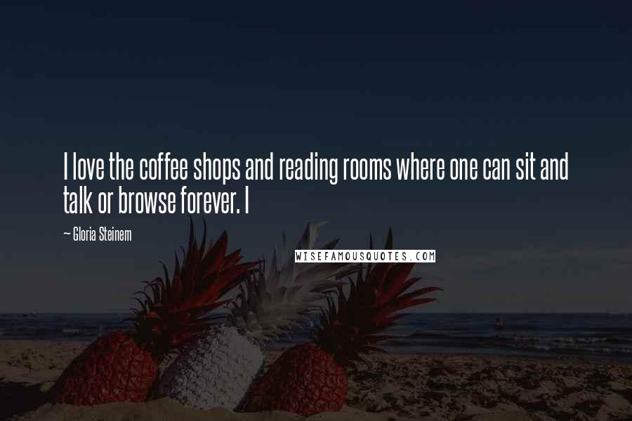 Gloria Steinem Quotes: I love the coffee shops and reading rooms where one can sit and talk or browse forever. I