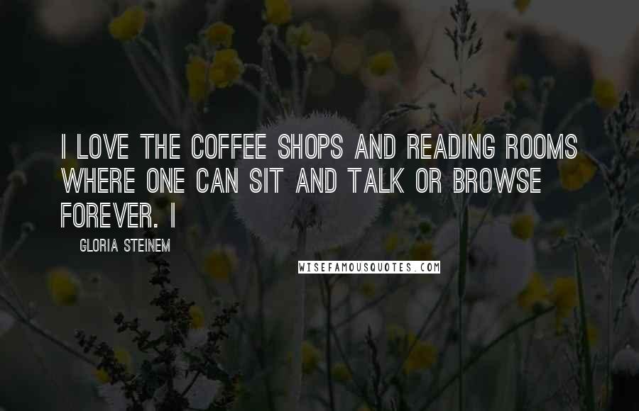 Gloria Steinem Quotes: I love the coffee shops and reading rooms where one can sit and talk or browse forever. I