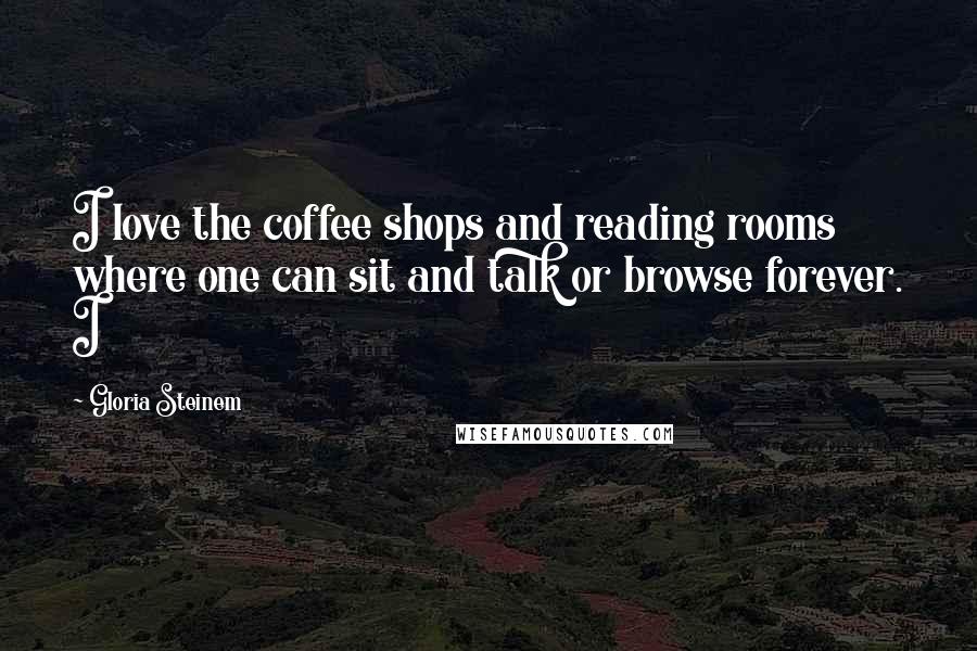 Gloria Steinem Quotes: I love the coffee shops and reading rooms where one can sit and talk or browse forever. I
