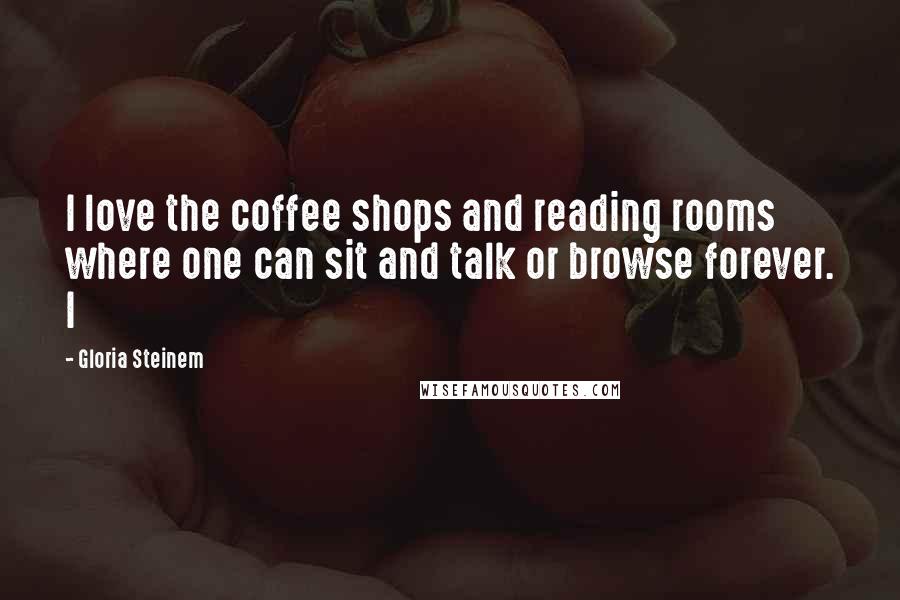 Gloria Steinem Quotes: I love the coffee shops and reading rooms where one can sit and talk or browse forever. I