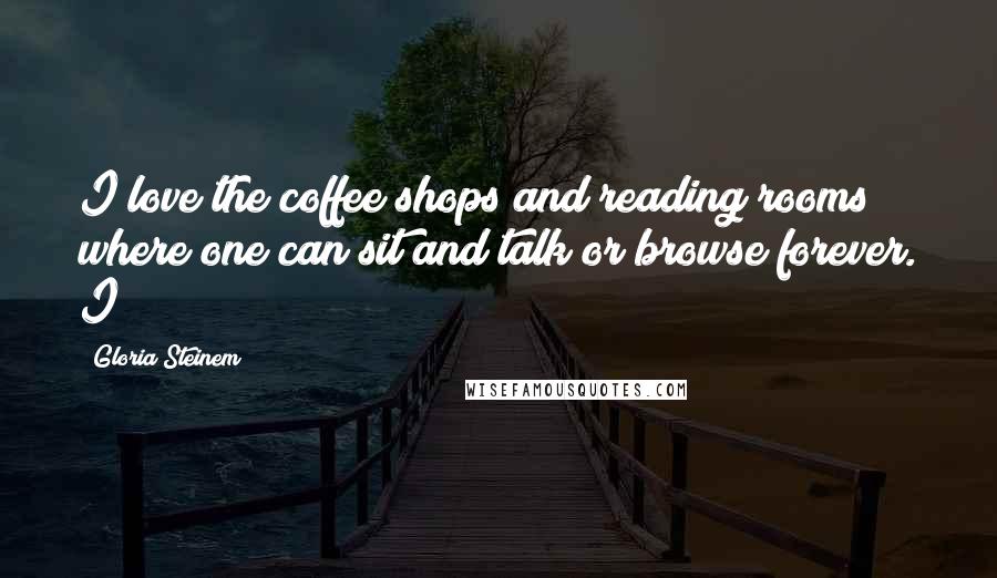 Gloria Steinem Quotes: I love the coffee shops and reading rooms where one can sit and talk or browse forever. I