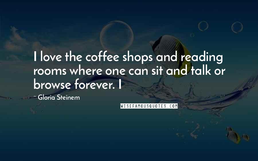 Gloria Steinem Quotes: I love the coffee shops and reading rooms where one can sit and talk or browse forever. I