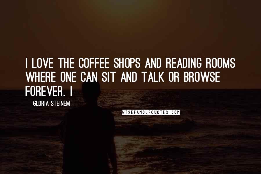 Gloria Steinem Quotes: I love the coffee shops and reading rooms where one can sit and talk or browse forever. I