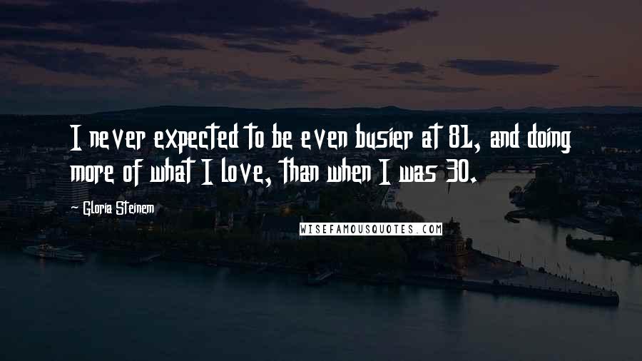 Gloria Steinem Quotes: I never expected to be even busier at 81, and doing more of what I love, than when I was 30.