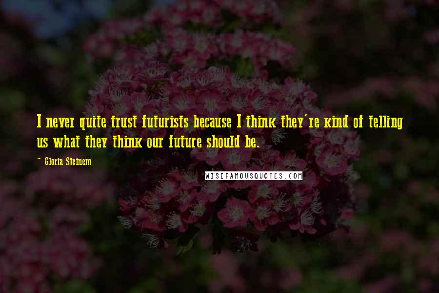 Gloria Steinem Quotes: I never quite trust futurists because I think they're kind of telling us what they think our future should be.