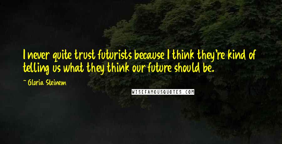 Gloria Steinem Quotes: I never quite trust futurists because I think they're kind of telling us what they think our future should be.