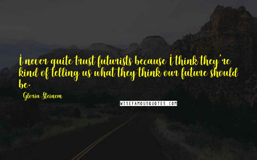 Gloria Steinem Quotes: I never quite trust futurists because I think they're kind of telling us what they think our future should be.