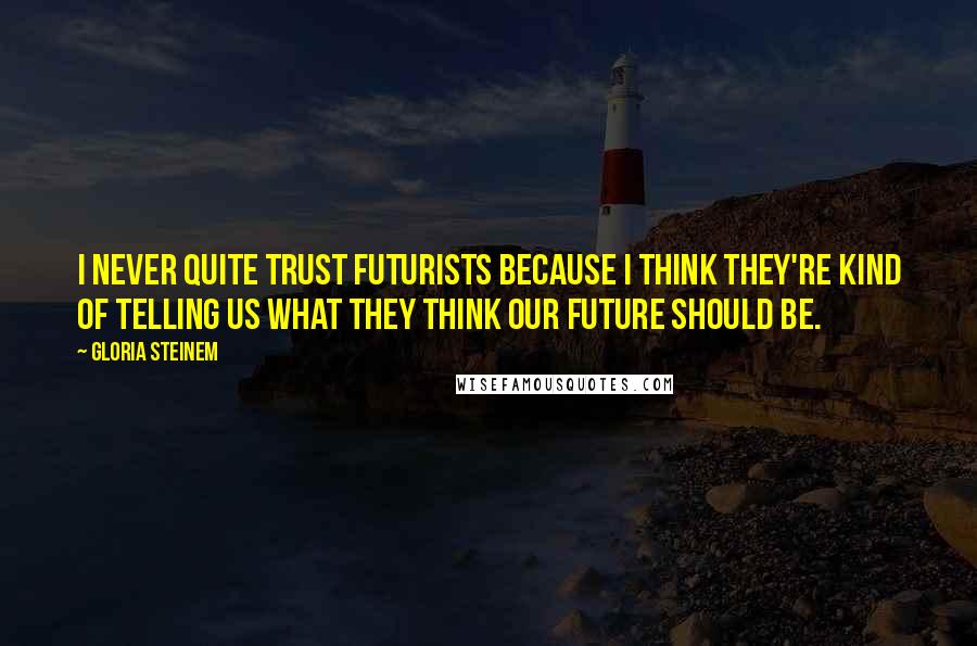 Gloria Steinem Quotes: I never quite trust futurists because I think they're kind of telling us what they think our future should be.