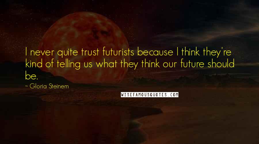 Gloria Steinem Quotes: I never quite trust futurists because I think they're kind of telling us what they think our future should be.