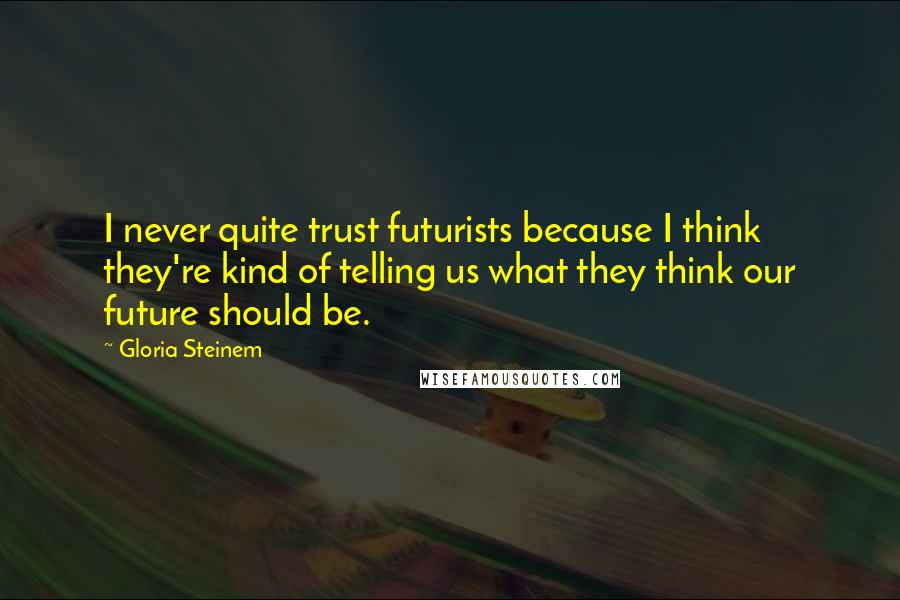 Gloria Steinem Quotes: I never quite trust futurists because I think they're kind of telling us what they think our future should be.