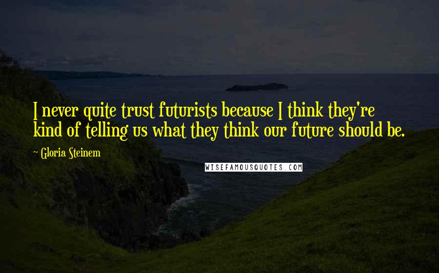 Gloria Steinem Quotes: I never quite trust futurists because I think they're kind of telling us what they think our future should be.