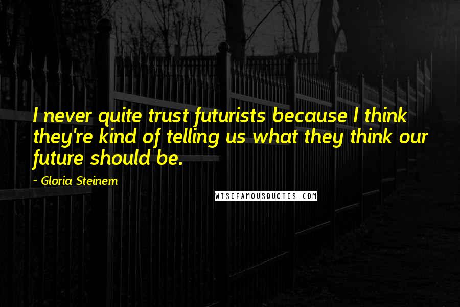 Gloria Steinem Quotes: I never quite trust futurists because I think they're kind of telling us what they think our future should be.