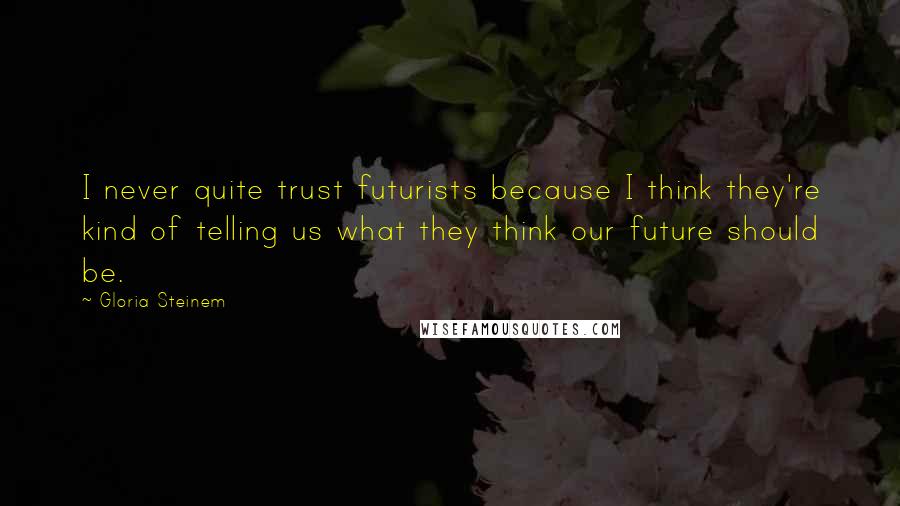 Gloria Steinem Quotes: I never quite trust futurists because I think they're kind of telling us what they think our future should be.