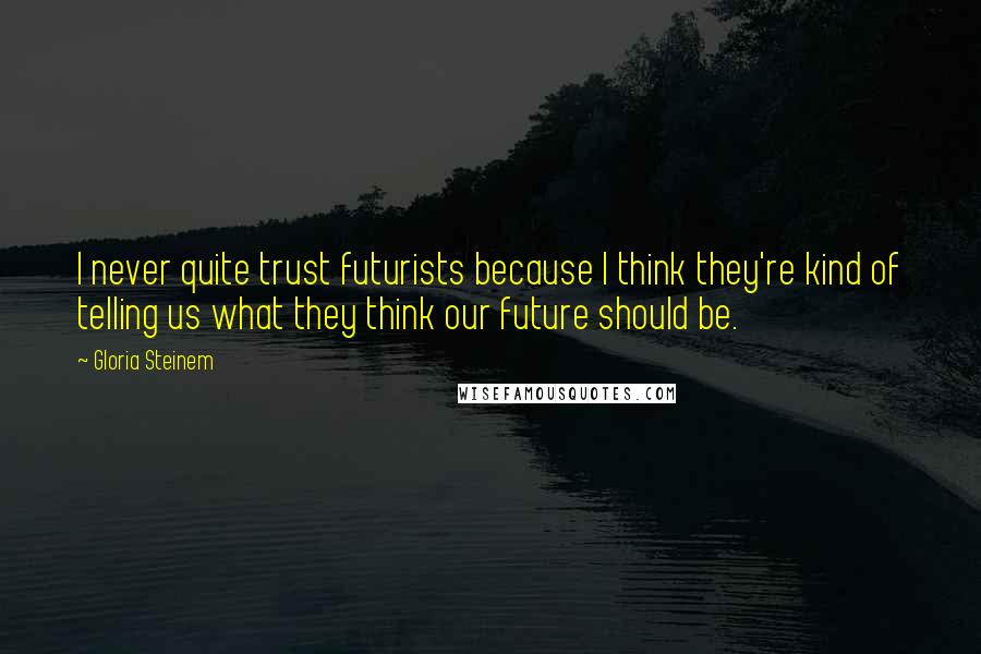 Gloria Steinem Quotes: I never quite trust futurists because I think they're kind of telling us what they think our future should be.