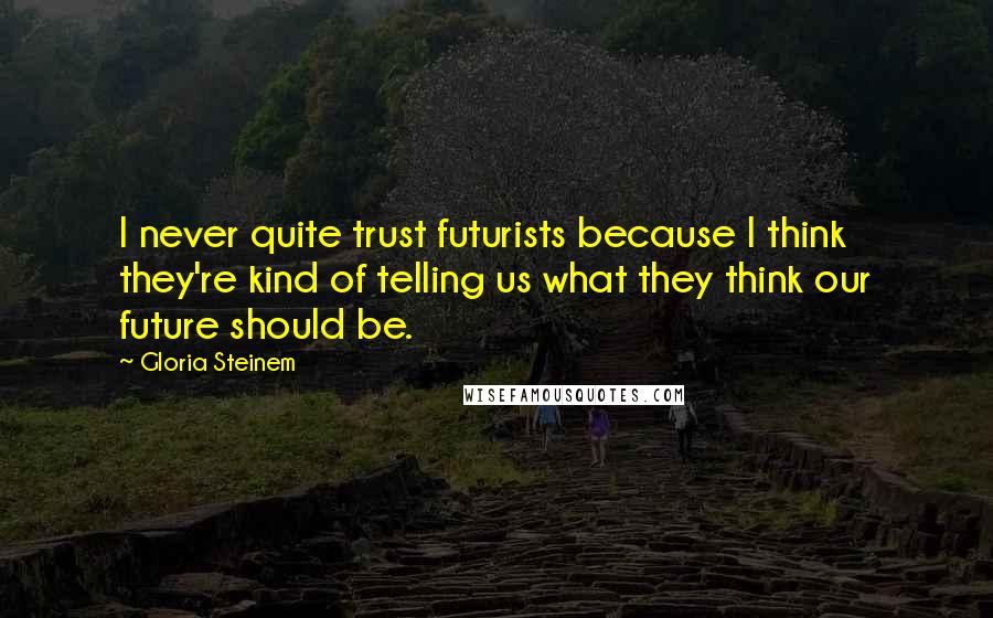 Gloria Steinem Quotes: I never quite trust futurists because I think they're kind of telling us what they think our future should be.