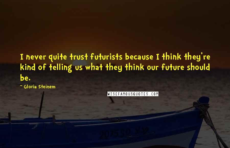Gloria Steinem Quotes: I never quite trust futurists because I think they're kind of telling us what they think our future should be.