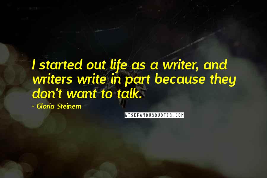 Gloria Steinem Quotes: I started out life as a writer, and writers write in part because they don't want to talk.