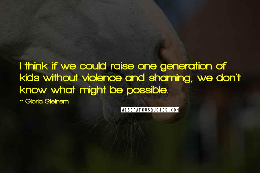 Gloria Steinem Quotes: I think if we could raise one generation of kids without violence and shaming, we don't know what might be possible.