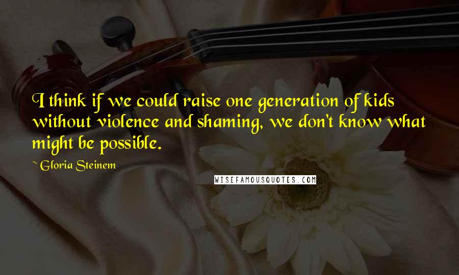 Gloria Steinem Quotes: I think if we could raise one generation of kids without violence and shaming, we don't know what might be possible.