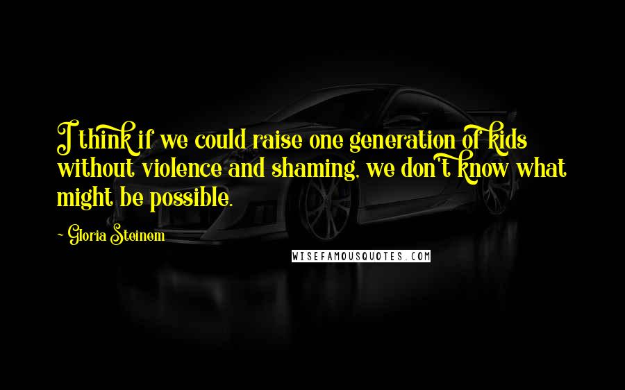 Gloria Steinem Quotes: I think if we could raise one generation of kids without violence and shaming, we don't know what might be possible.