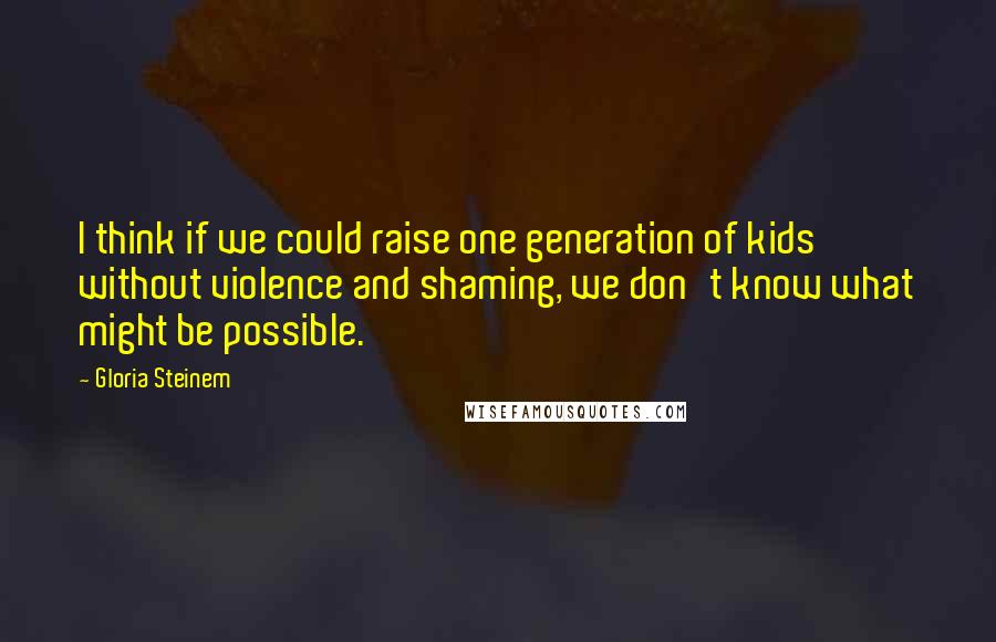 Gloria Steinem Quotes: I think if we could raise one generation of kids without violence and shaming, we don't know what might be possible.