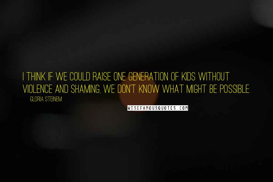 Gloria Steinem Quotes: I think if we could raise one generation of kids without violence and shaming, we don't know what might be possible.